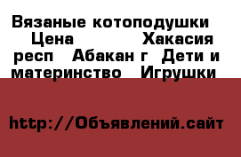 Вязаные котоподушки . › Цена ­ 1 000 - Хакасия респ., Абакан г. Дети и материнство » Игрушки   